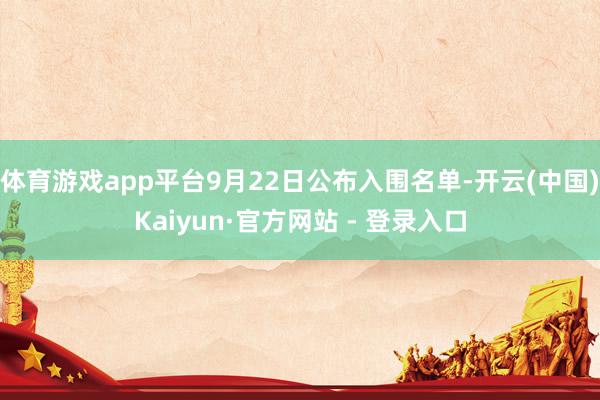 体育游戏app平台9月22日公布入围名单-开云(中国)Kaiyun·官方网站 - 登录入口