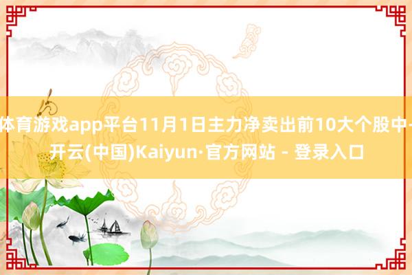 体育游戏app平台11月1日主力净卖出前10大个股中-开云(中国)Kaiyun·官方网站 - 登录入口