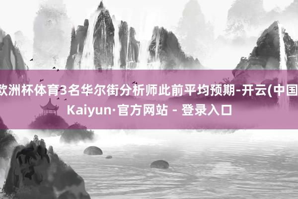 欧洲杯体育3名华尔街分析师此前平均预期-开云(中国)Kaiyun·官方网站 - 登录入口