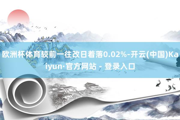 欧洲杯体育较前一往改日着落0.02%-开云(中国)Kaiyun·官方网站 - 登录入口