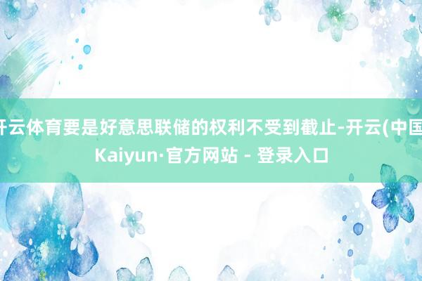 开云体育要是好意思联储的权利不受到截止-开云(中国)Kaiyun·官方网站 - 登录入口