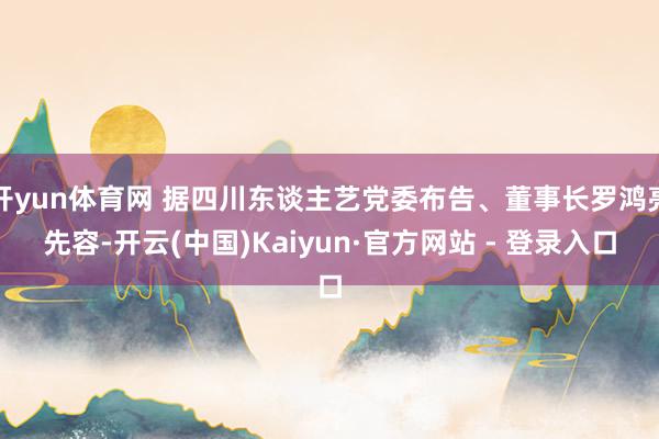 开yun体育网 据四川东谈主艺党委布告、董事长罗鸿亮先容-开云(中国)Kaiyun·官方网站 - 登录入口