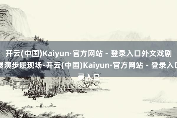 开云(中国)Kaiyun·官方网站 - 登录入口外文戏剧展演步履现场-开云(中国)Kaiyun·官方网站 - 登录入口