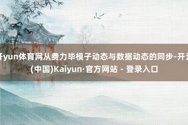 开yun体育网从费力毕模子动态与数据动态的同步-开云(中国)Kaiyun·官方网站 - 登录入口