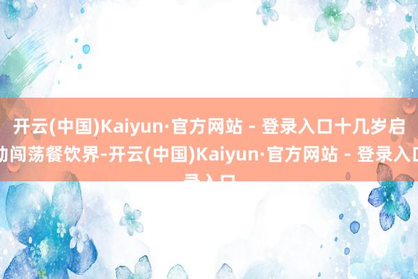 开云(中国)Kaiyun·官方网站 - 登录入口十几岁启动闯荡餐饮界-开云(中国)Kaiyun·官方网站 - 登录入口