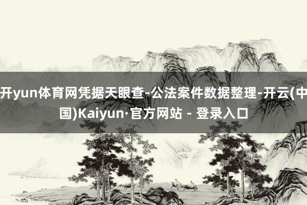 开yun体育网凭据天眼查-公法案件数据整理-开云(中国)Kaiyun·官方网站 - 登录入口