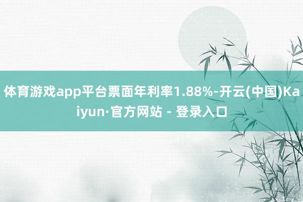 体育游戏app平台票面年利率1.88%-开云(中国)Kaiyun·官方网站 - 登录入口