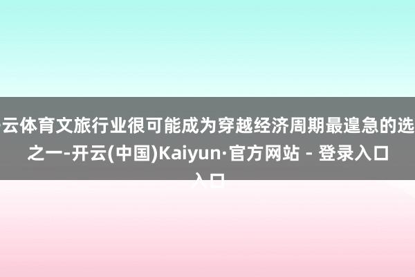 开云体育文旅行业很可能成为穿越经济周期最遑急的选用之一-开云(中国)Kaiyun·官方网站 - 登录入口