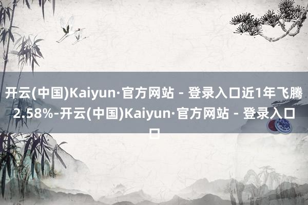 开云(中国)Kaiyun·官方网站 - 登录入口近1年飞腾2.58%-开云(中国)Kaiyun·官方网站 - 登录入口