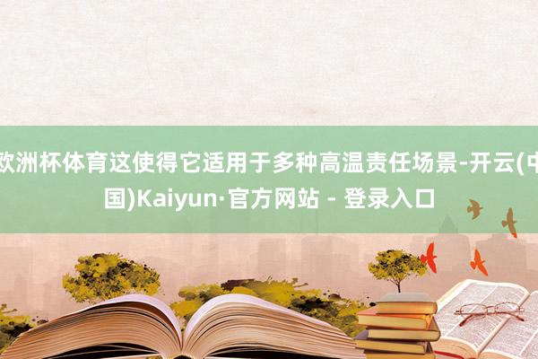 欧洲杯体育这使得它适用于多种高温责任场景-开云(中国)Kaiyun·官方网站 - 登录入口