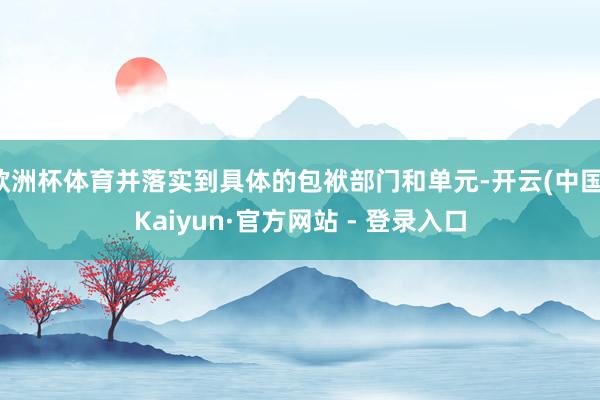 欧洲杯体育并落实到具体的包袱部门和单元-开云(中国)Kaiyun·官方网站 - 登录入口