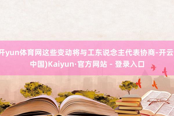 开yun体育网这些变动将与工东说念主代表协商-开云(中国)Kaiyun·官方网站 - 登录入口