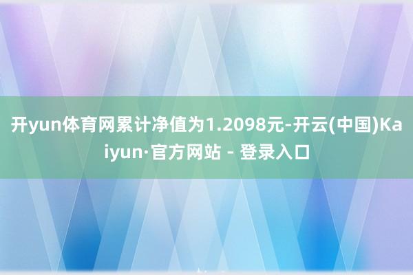 开yun体育网累计净值为1.2098元-开云(中国)Kaiyun·官方网站 - 登录入口