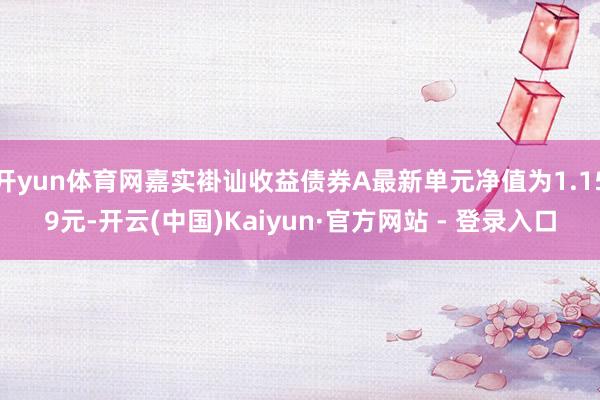 开yun体育网嘉实褂讪收益债券A最新单元净值为1.159元-开云(中国)Kaiyun·官方网站 - 登录入口