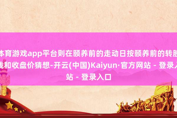 体育游戏app平台则在颐养前的走动日按颐养前的转股价钱和收盘价猜想-开云(中国)Kaiyun·官方网站 - 登录入口