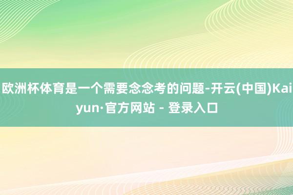 欧洲杯体育是一个需要念念考的问题-开云(中国)Kaiyun·官方网站 - 登录入口