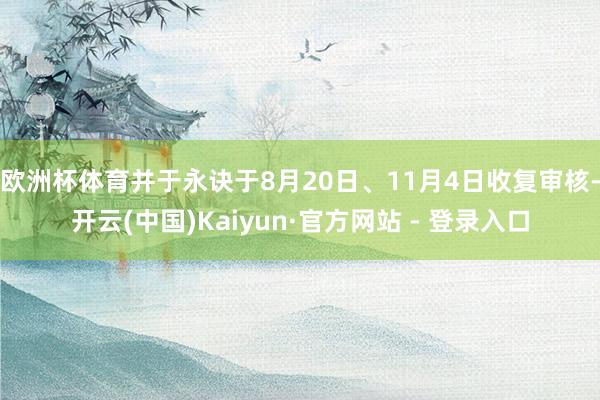 欧洲杯体育并于永诀于8月20日、11月4日收复审核-开云(中国)Kaiyun·官方网站 - 登录入口