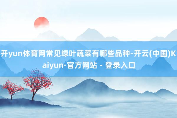 开yun体育网常见绿叶蔬菜有哪些品种-开云(中国)Kaiyun·官方网站 - 登录入口