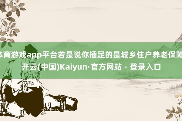 体育游戏app平台若是说你插足的是城乡住户养老保障-开云(中国)Kaiyun·官方网站 - 登录入口