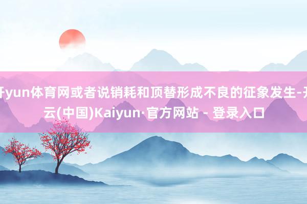 开yun体育网或者说销耗和顶替形成不良的征象发生-开云(中国)Kaiyun·官方网站 - 登录入口