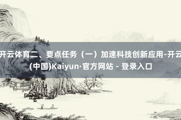 开云体育　　二、要点任务　　（一）加速科技创新应用-开云(中国)Kaiyun·官方网站 - 登录入口