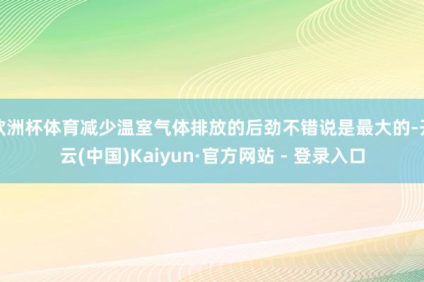 欧洲杯体育减少温室气体排放的后劲不错说是最大的-开云(中国)Kaiyun·官方网站 - 登录入口