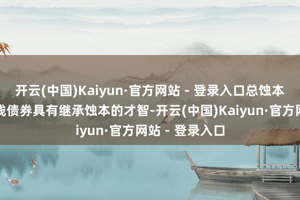 开云(中国)Kaiyun·官方网站 - 登录入口总蚀本继承才智非本钱债券具有继承蚀本的才智-开云(中国)Kaiyun·官方网站 - 登录入口