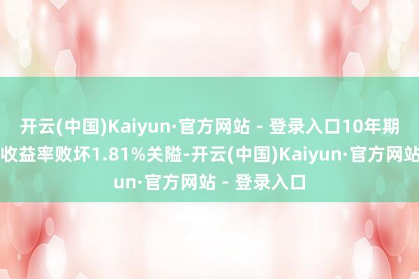 开云(中国)Kaiyun·官方网站 - 登录入口10年期国债活跃券收益率败坏1.81%关隘-开云(中国)Kaiyun·官方网站 - 登录入口