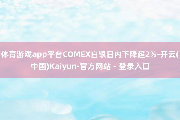 体育游戏app平台COMEX白银日内下降超2%-开云(中国)Kaiyun·官方网站 - 登录入口