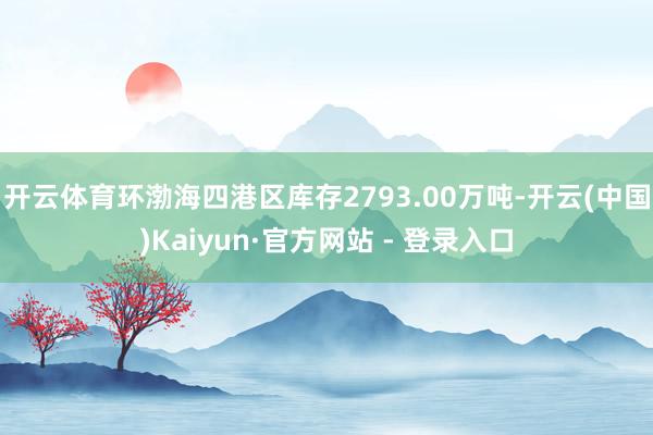 开云体育环渤海四港区库存2793.00万吨-开云(中国)Kaiyun·官方网站 - 登录入口