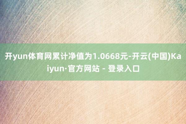 开yun体育网累计净值为1.0668元-开云(中国)Kaiyun·官方网站 - 登录入口