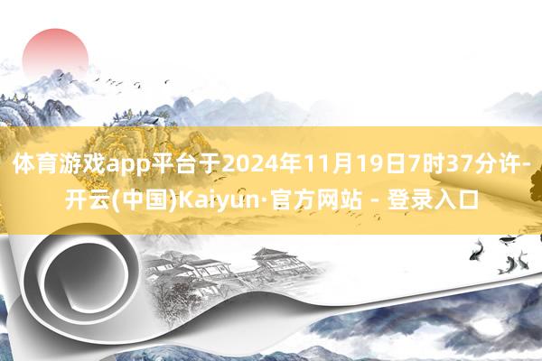 体育游戏app平台于2024年11月19日7时37分许-开云(中国)Kaiyun·官方网站 - 登录入口