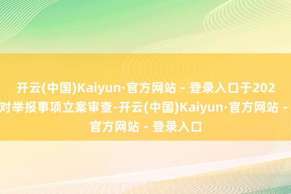 开云(中国)Kaiyun·官方网站 - 登录入口于2024年11月对举报事项立案审查-开云(中国)Kaiyun·官方网站 - 登录入口
