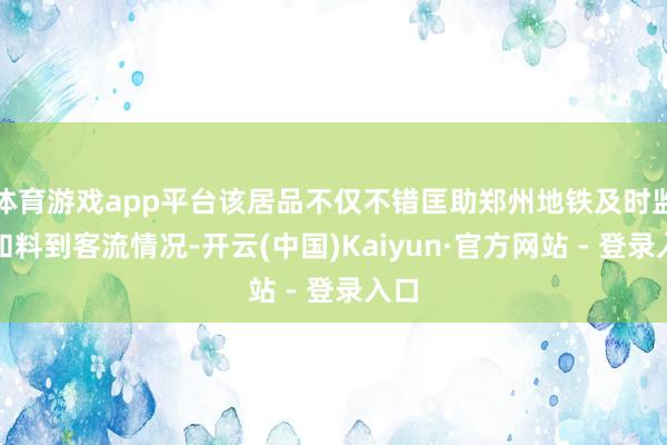体育游戏app平台该居品不仅不错匡助郑州地铁及时监控和料到客流情况-开云(中国)Kaiyun·官方网站 - 登录入口