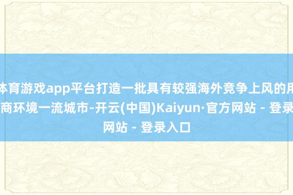 体育游戏app平台打造一批具有较强海外竞争上风的用电营商环境一流城市-开云(中国)Kaiyun·官方网站 - 登录入口