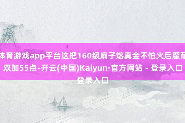 体育游戏app平台这把160级扇子熔真金不怕火后魔耐双加55点-开云(中国)Kaiyun·官方网站 - 登录入口