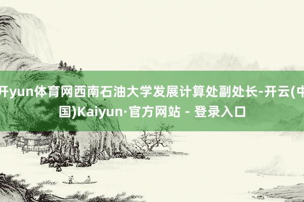 开yun体育网西南石油大学发展计算处副处长-开云(中国)Kaiyun·官方网站 - 登录入口