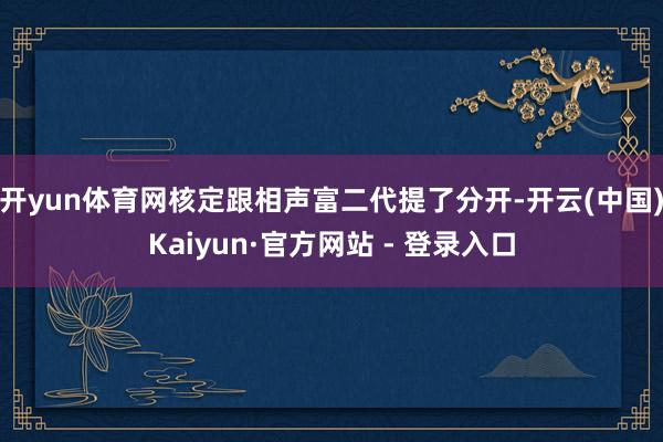 开yun体育网核定跟相声富二代提了分开-开云(中国)Kaiyun·官方网站 - 登录入口