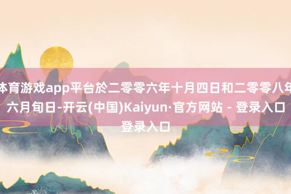 体育游戏app平台於二零零六年十月四日和二零零八年六月旬日-开云(中国)Kaiyun·官方网站 - 登录入口