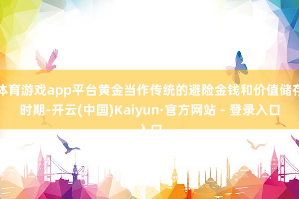 体育游戏app平台黄金当作传统的避险金钱和价值储存时期-开云(中国)Kaiyun·官方网站 - 登录入口