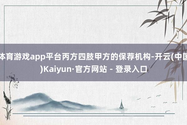 体育游戏app平台丙方四肢甲方的保荐机构-开云(中国)Kaiyun·官方网站 - 登录入口