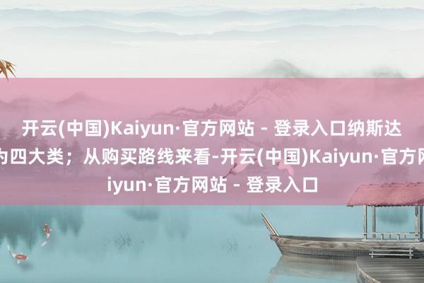 开云(中国)Kaiyun·官方网站 - 登录入口纳斯达克类基金可分为四大类；从购买路线来看-开云(中国)Kaiyun·官方网站 - 登录入口
