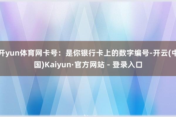 开yun体育网卡号：是你银行卡上的数字编号-开云(中国)Kaiyun·官方网站 - 登录入口