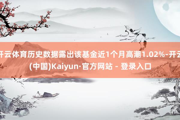 开云体育历史数据露出该基金近1个月高潮1.02%-开云(中国)Kaiyun·官方网站 - 登录入口