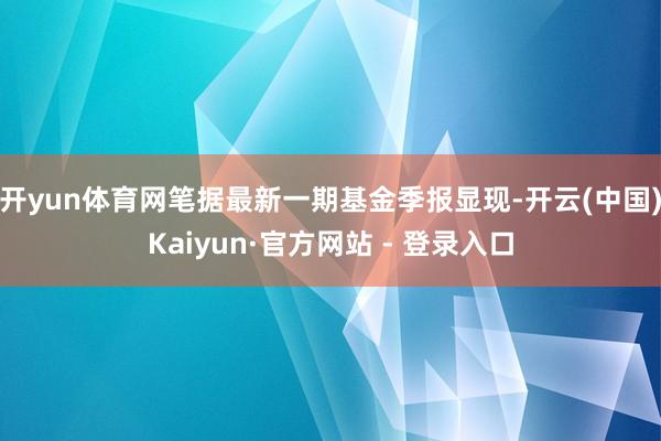 开yun体育网笔据最新一期基金季报显现-开云(中国)Kaiyun·官方网站 - 登录入口