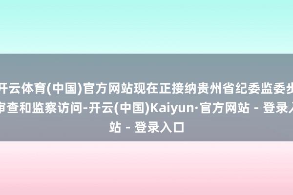 开云体育(中国)官方网站现在正接纳贵州省纪委监委步骤审查和监察访问-开云(中国)Kaiyun·官方网站 - 登录入口