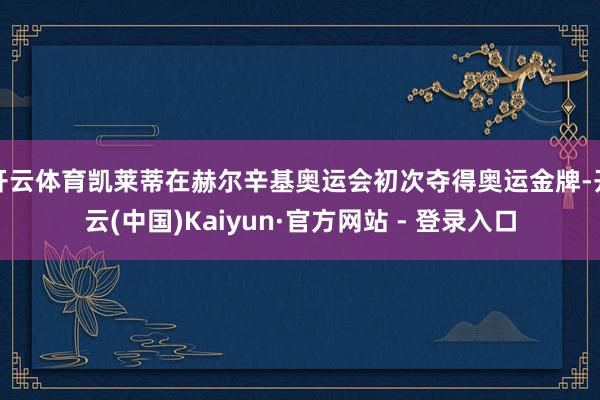 开云体育凯莱蒂在赫尔辛基奥运会初次夺得奥运金牌-开云(中国)Kaiyun·官方网站 - 登录入口