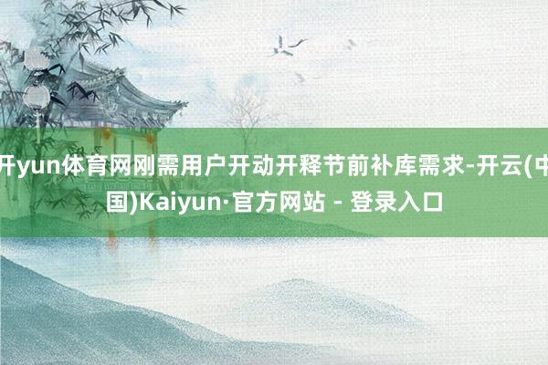 开yun体育网刚需用户开动开释节前补库需求-开云(中国)Kaiyun·官方网站 - 登录入口