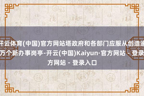 开云体育(中国)官方网站塔政府和各部门应服从创造逾140万个新办事岗亭-开云(中国)Kaiyun·官方网站 - 登录入口