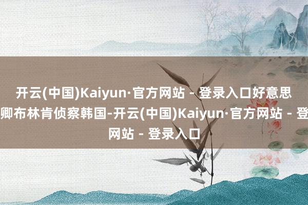 开云(中国)Kaiyun·官方网站 - 登录入口好意思国国务卿布林肯侦察韩国-开云(中国)Kaiyun·官方网站 - 登录入口